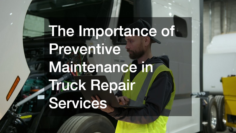 The Importance of Preventive Maintenance in Truck Repair Services